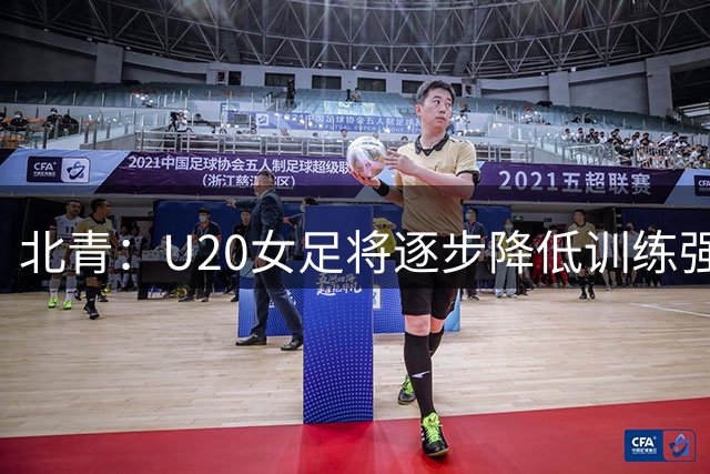 北青：U20女足将逐步降低训练强度，备战重心在打磨战术细节上